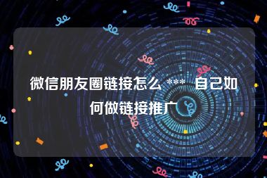 微信朋友圈链接怎么 ***  自己如何做链接推广