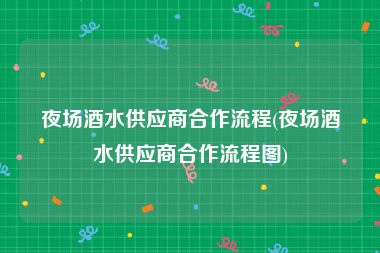 夜场酒水供应商合作流程(夜场酒水供应商合作流程图)