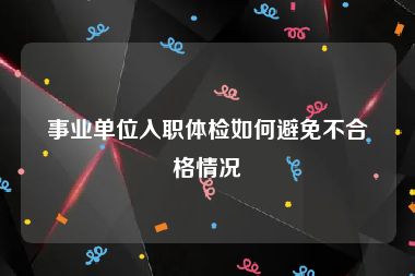 事业单位入职体检如何避免不合格情况