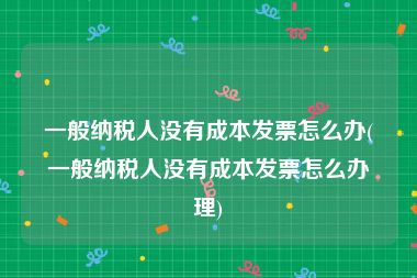 一般纳税人没有成本发票怎么办(一般纳税人没有成本发票怎么办理)