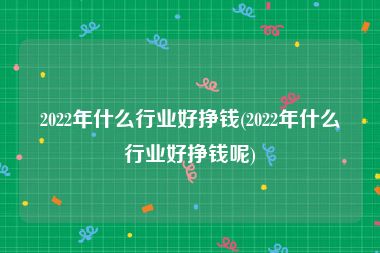 2022年什么行业好挣钱(2022年什么行业好挣钱呢)