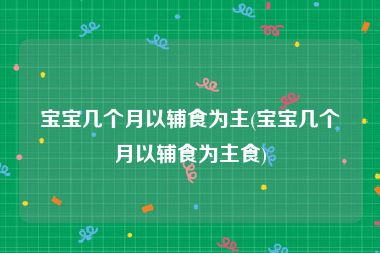 宝宝几个月以辅食为主(宝宝几个月以辅食为主食)