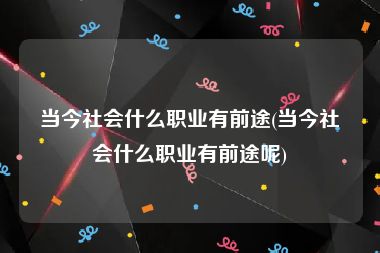 当今社会什么职业有前途(当今社会什么职业有前途呢)