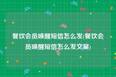 餐饮会员唤醒短信怎么发(餐饮会员唤醒短信怎么发文案)