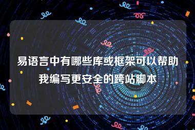 易语言中有哪些库或框架可以帮助我编写更安全的跨站脚本