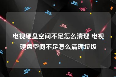 电视硬盘空间不足怎么清理 电视硬盘空间不足怎么清理垃圾