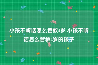 小孩不听话怎么管教4岁 小孩不听话怎么管教4岁的孩子