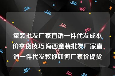 童装批发厂家直销一件代发成本价拿货技巧,海西童装批发厂家直销一件代发教你如何厂家价提货