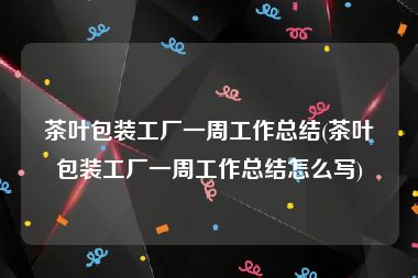 茶叶包装工厂一周工作总结(茶叶包装工厂一周工作总结怎么写)