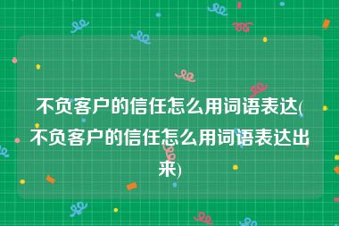 不负客户的信任怎么用词语表达(不负客户的信任怎么用词语表达出来)