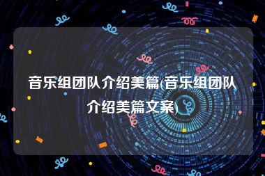 音乐组团队介绍美篇(音乐组团队介绍美篇文案)