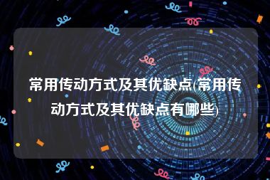 常用传动方式及其优缺点(常用传动方式及其优缺点有哪些)