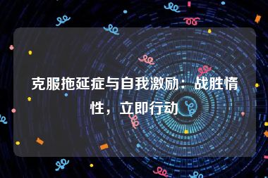 克服拖延症与自我激励：战胜惰性，立即行动