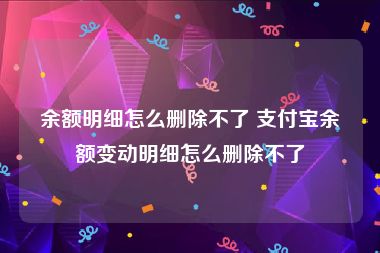 余额明细怎么删除不了 支付宝余额变动明细怎么删除不了