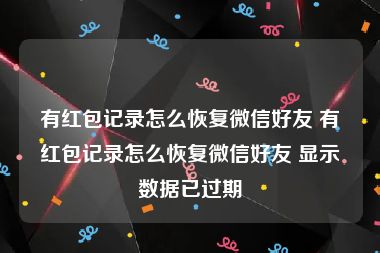 有红包记录怎么恢复微信好友 有红包记录怎么恢复微信好友 显示数据已过期