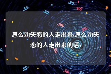 怎么劝失恋的人走出来(怎么劝失恋的人走出来的话)