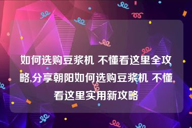 如何选购豆浆机 不懂看这里全攻略,分享朝阳如何选购豆浆机 不懂看这里实用新攻略