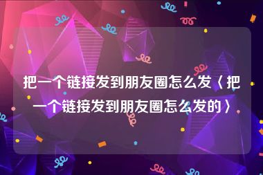 把一个链接发到朋友圈怎么发〈把一个链接发到朋友圈怎么发的〉