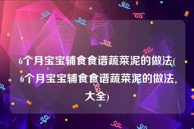 6个月宝宝辅食食谱蔬菜泥的做法(6个月宝宝辅食食谱蔬菜泥的做法大全)