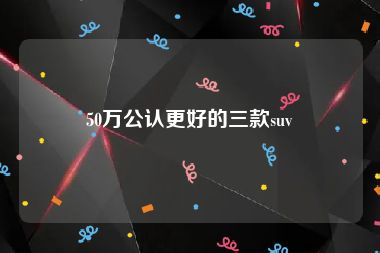 50万公认更好的三款suv