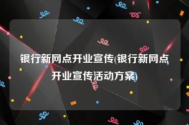 银行新网点开业宣传(银行新网点开业宣传活动方案)