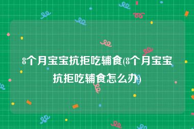 8个月宝宝抗拒吃辅食(8个月宝宝抗拒吃辅食怎么办)