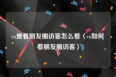 vx查看朋友圈访客怎么看〈vx如何看朋友圈访客〉