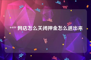  *** 网店怎么关闭押金怎么退出来