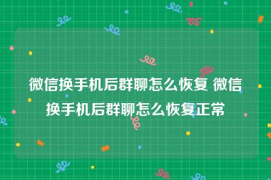 微信换手机后群聊怎么恢复 微信换手机后群聊怎么恢复正常