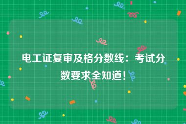 电工证复审及格分数线：考试分数要求全知道！