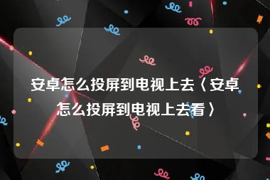 安卓怎么投屏到电视上去〈安卓怎么投屏到电视上去看〉