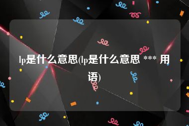 lp是什么意思(lp是什么意思 *** 用语)