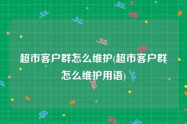 超市客户群怎么维护(超市客户群怎么维护用语)