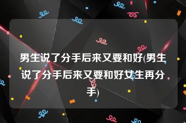 男生说了分手后来又要和好(男生说了分手后来又要和好女生再分手)