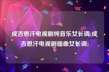 成吉思汗电视剧纯音乐女长调(成吉思汗电视剧插曲女长调)