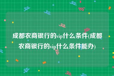 成都农商银行的vip什么条件(成都农商银行的vip什么条件能办)