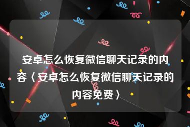 安卓怎么恢复微信聊天记录的内容〈安卓怎么恢复微信聊天记录的内容免费〉