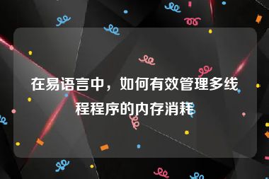 在易语言中，如何有效管理多线程程序的内存消耗