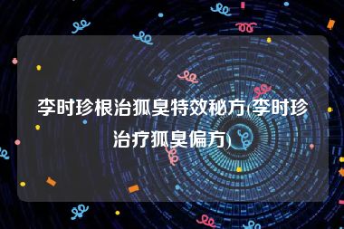 李时珍根治狐臭特效秘方(李时珍治疗狐臭偏方)