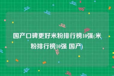 国产口碑更好米粉排行榜10强(米粉排行榜10强 国产)