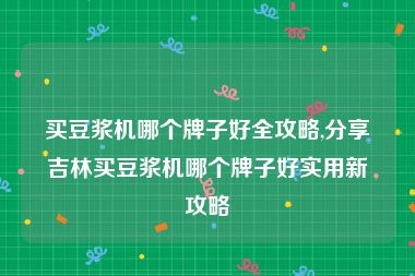 买豆浆机哪个牌子好全攻略,分享吉林买豆浆机哪个牌子好实用新攻略