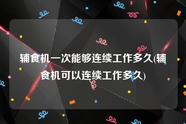 辅食机一次能够连续工作多久(辅食机可以连续工作多久)