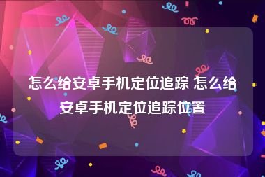 怎么给安卓手机定位追踪 怎么给安卓手机定位追踪位置