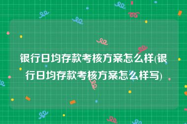 银行日均存款考核方案怎么样(银行日均存款考核方案怎么样写)