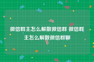 微信群主怎么解散微信群 微信群主怎么解散微信群聊