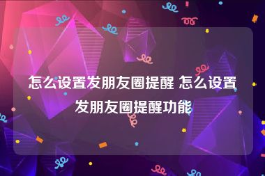 怎么设置发朋友圈提醒 怎么设置发朋友圈提醒功能