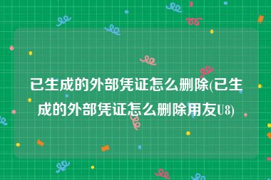 已生成的外部凭证怎么删除(已生成的外部凭证怎么删除用友U8)