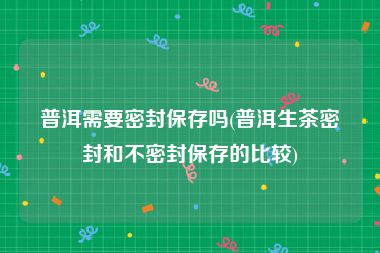 普洱需要密封保存吗(普洱生茶密封和不密封保存的比较)