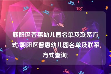 朝阳区普惠幼儿园名单及联系方式(朝阳区普惠幼儿园名单及联系方式查询)