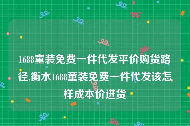 1688童装免费一件代发平价购货路径,衡水1688童装免费一件代发该怎样成本价进货